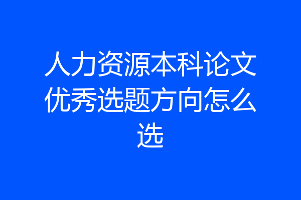 人力资源本科论文优秀选题方向怎么选