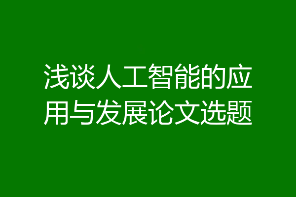 浅谈人工智能的应用与发展论文选题
