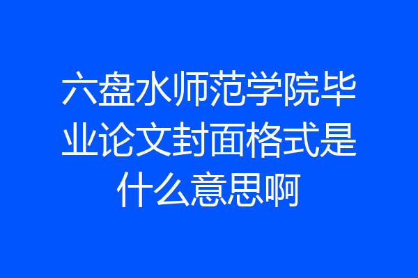 六盘水师范学院毕业论文封面格式是什么意思啊