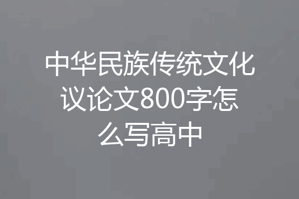 中华民族传统文化议论文800字怎么写高中