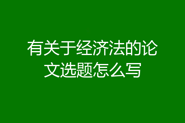 有关于经济法的论文选题怎么写