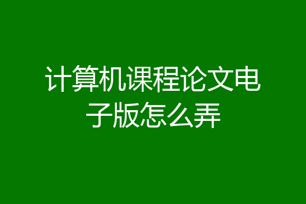 计算机课程论文电子版怎么弄