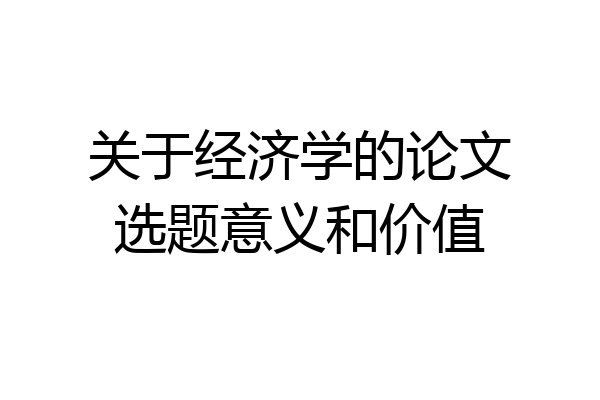 关于经济学的论文选题意义和价值