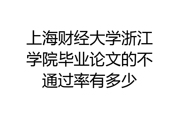上海财经大学浙江学院毕业论文的不通过率有多少