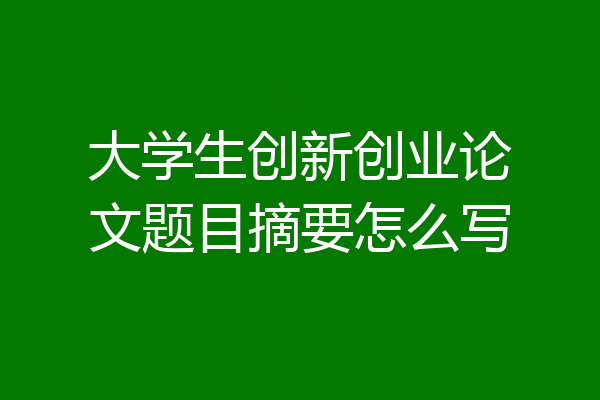 大学生创新创业论文题目摘要怎么写