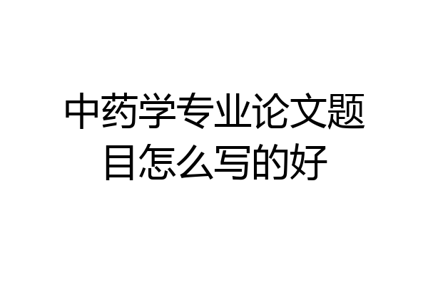 中药学专业论文题目怎么写的好