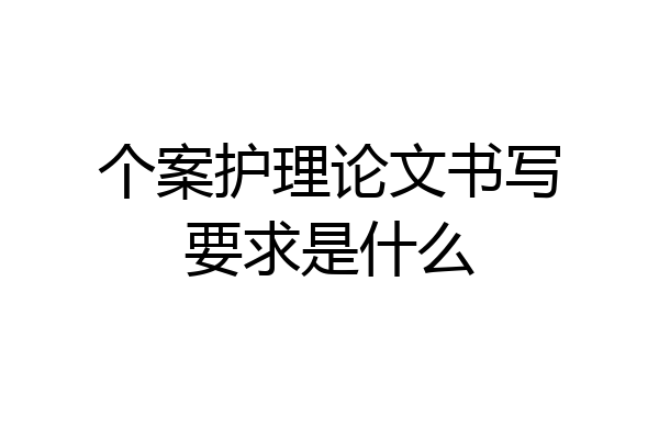 个案护理论文书写要求是什么