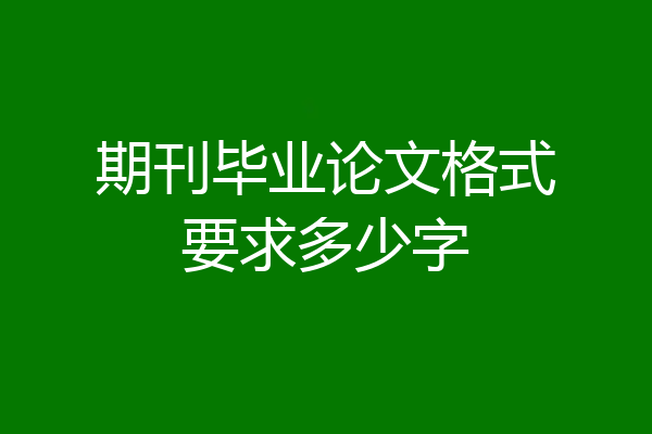 期刊毕业论文格式要求多少字