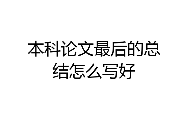 本科论文最后的总结怎么写好