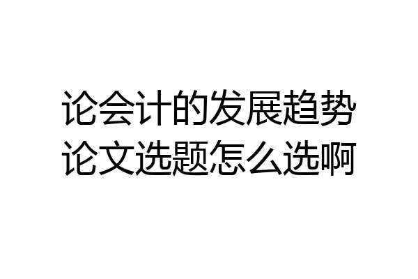 论会计的发展趋势论文选题怎么选啊