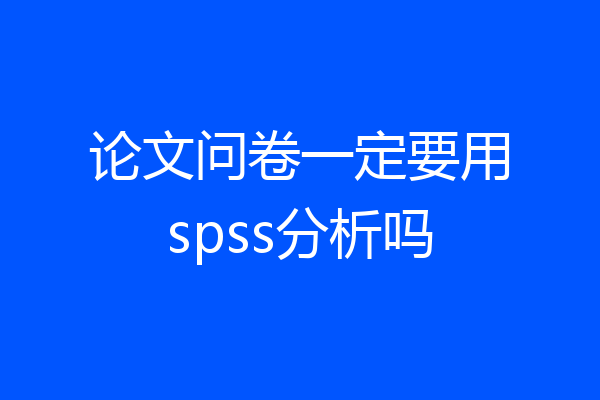 论文问卷一定要用spss分析吗