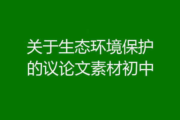 关于生态环境保护的议论文素材初中