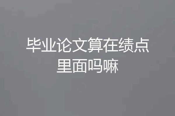 毕业论文算在绩点里面吗嘛