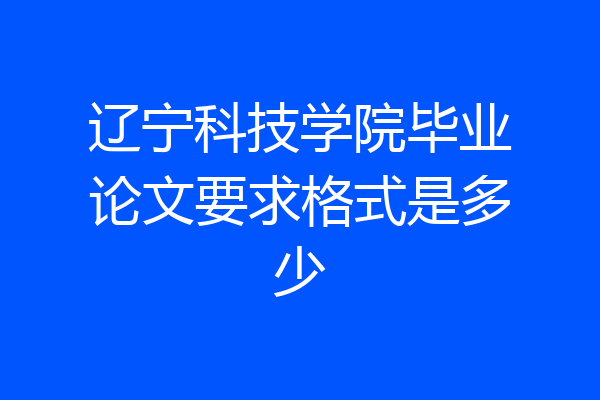 辽宁科技学院毕业论文要求格式是多少