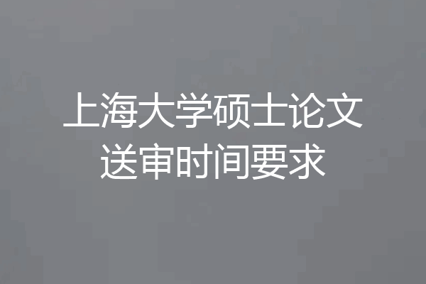 上海大学硕士论文送审时间要求