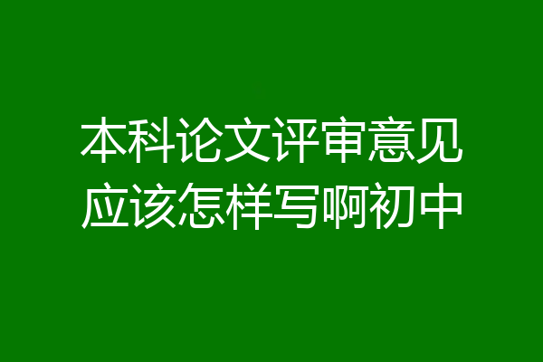 本科论文评审意见应该怎样写啊初中