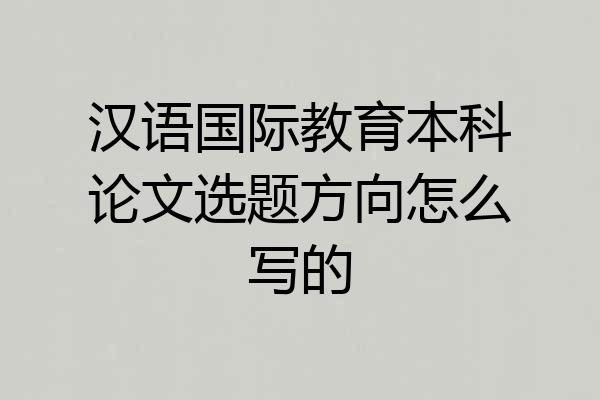 汉语国际教育本科论文选题方向怎么写的