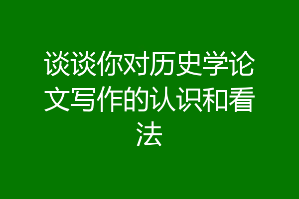 谈谈你对历史学论文写作的认识和看法