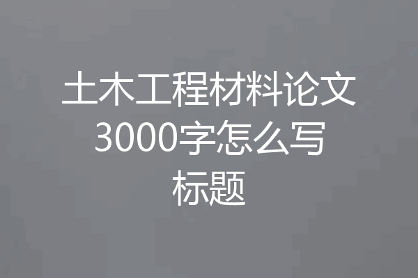 土木工程材料论文3000字怎么写标题