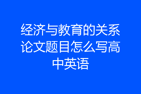 经济与教育的关系论文题目怎么写高中英语