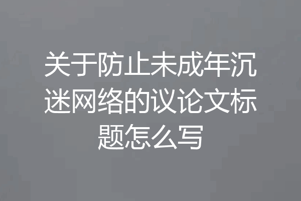 关于防止未成年沉迷网络的议论文标题怎么写