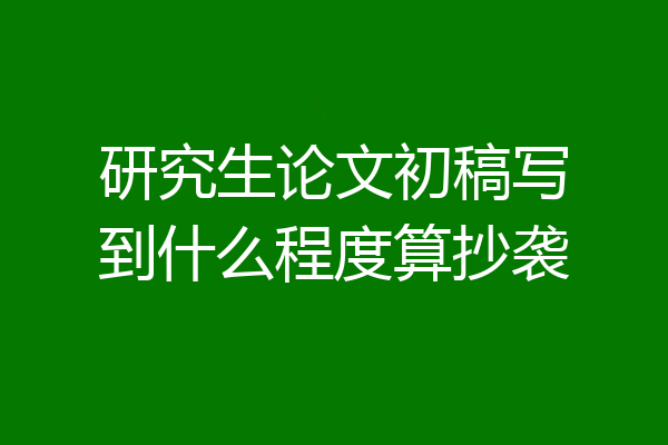 研究生论文初稿写到什么程度算抄袭