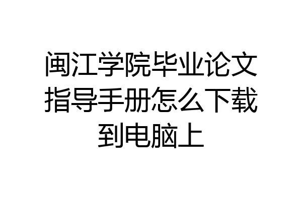 闽江学院毕业论文指导手册怎么下载到电脑上