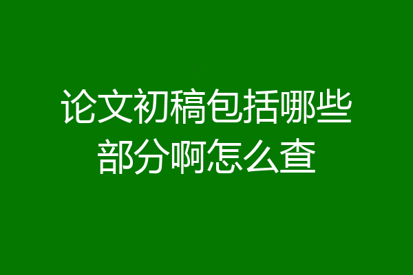 论文初稿包括哪些部分啊怎么查