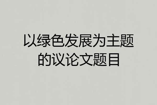 以绿色发展为主题的议论文题目