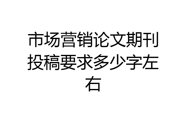 市场营销论文期刊投稿要求多少字左右