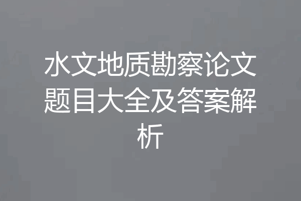 水文地质勘察论文题目大全及答案解析