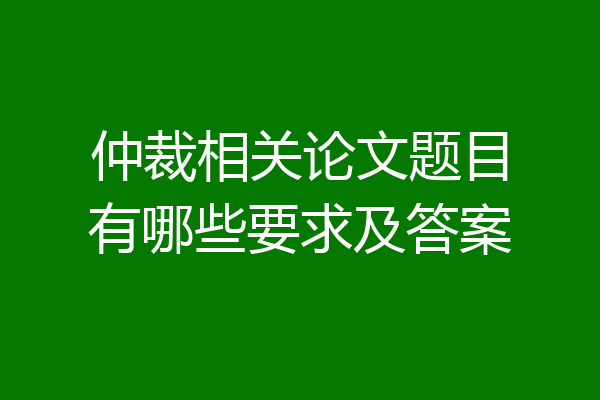 仲裁相关论文题目有哪些要求及答案