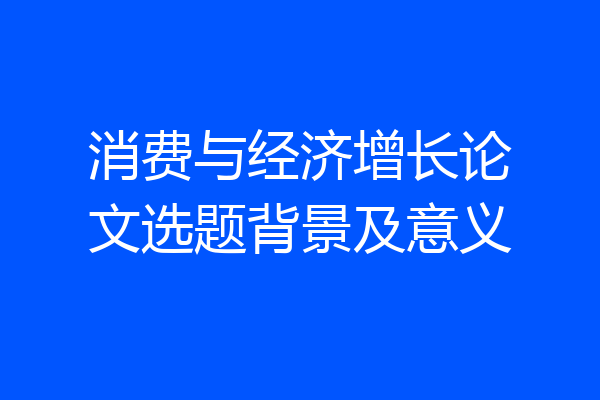 消费与经济增长论文选题背景及意义