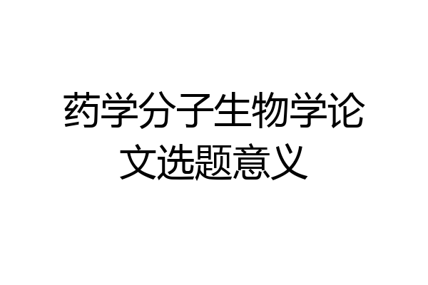 药学分子生物学论文选题意义
