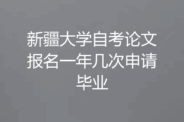 新疆大学自考论文报名一年几次申请毕业