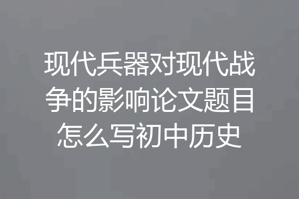 现代兵器对现代战争的影响论文题目怎么写初中历史
