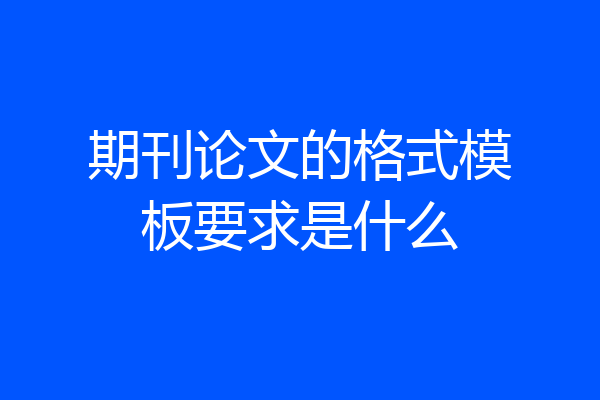 期刊论文的格式模板要求是什么