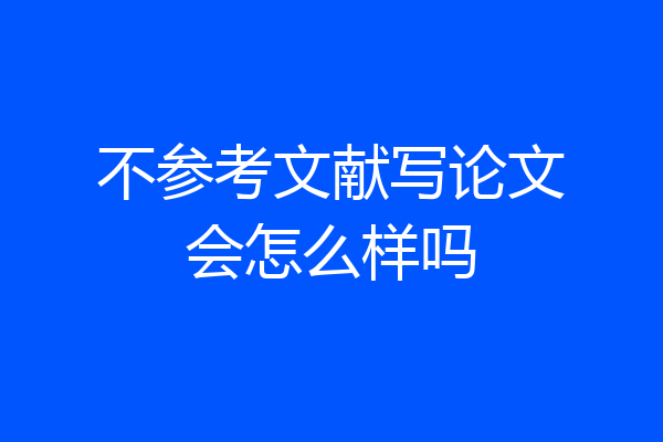 不参考文献写论文会怎么样吗