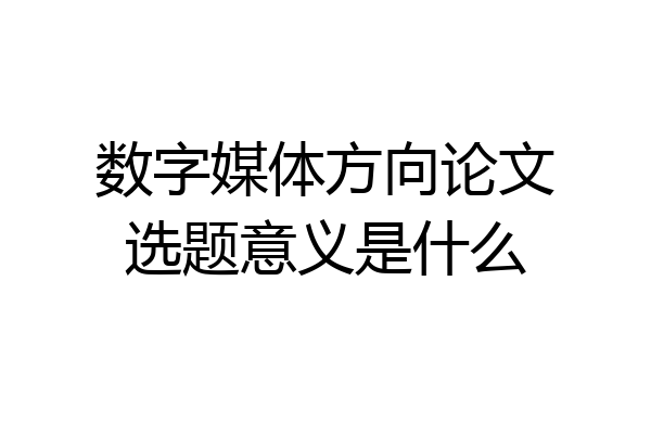 数字媒体方向论文选题意义是什么