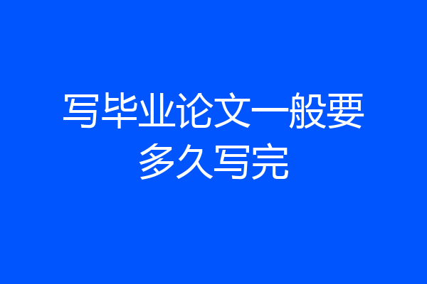 写毕业论文一般要多久写完