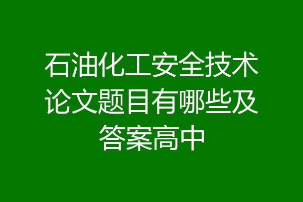 石油化工安全技术论文题目有哪些及答案高中