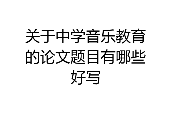 关于中学音乐教育的论文题目有哪些好写