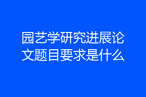 园艺学研究进展论文题目要求是什么