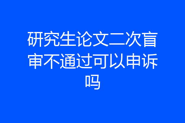 研究生论文二次盲审不通过可以申诉吗