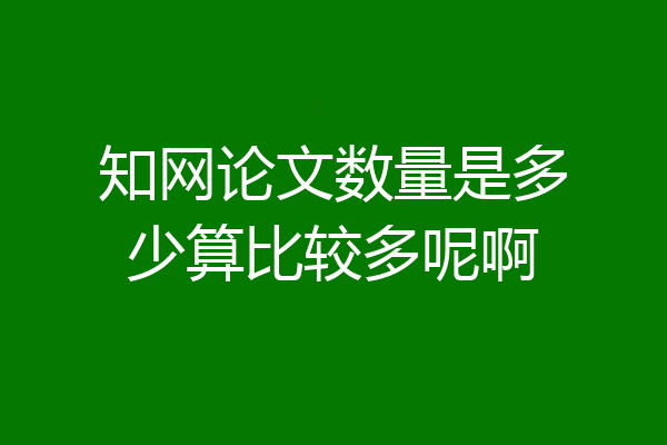 知网论文数量是多少算比较多呢啊