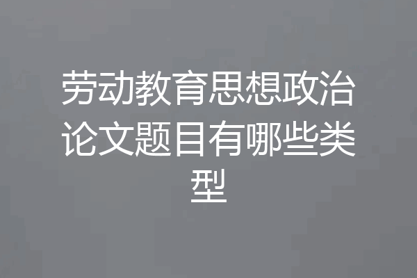 劳动教育思想政治论文题目有哪些类型