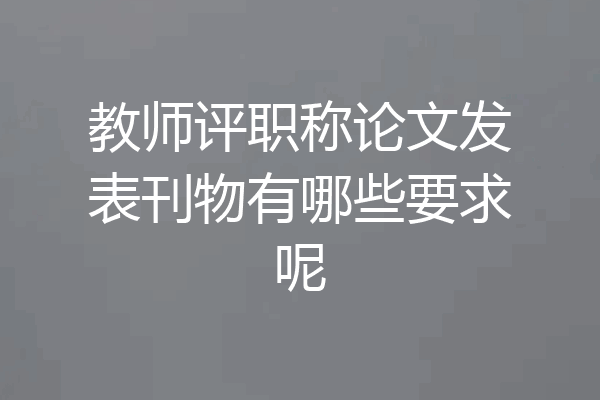 教师评职称论文发表刊物有哪些要求呢