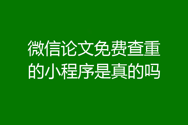 微信论文免费查重的小程序是真的吗
