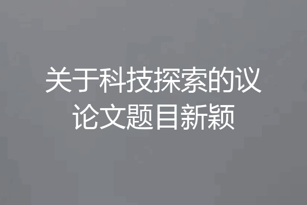 关于科技探索的议论文题目新颖
