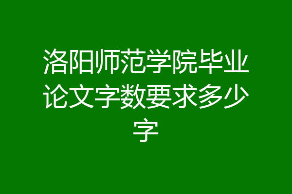 洛阳师范学院毕业论文字数要求多少字